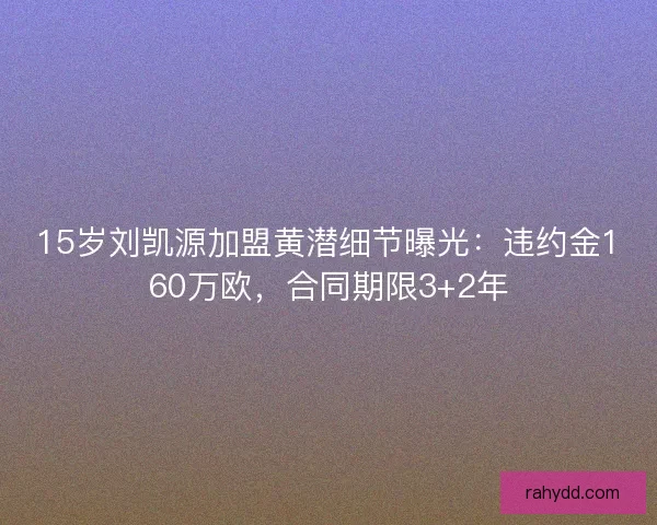 15岁刘凯源加盟黄潜细节曝光：违约金160万欧，合同期限3+2年
