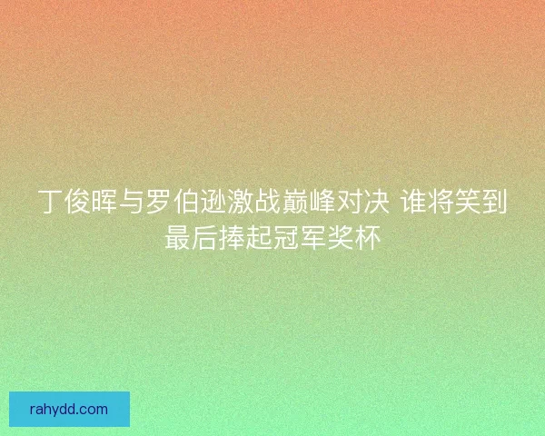 丁俊晖与罗伯逊激战巅峰对决 谁将笑到最后捧起冠军奖杯
