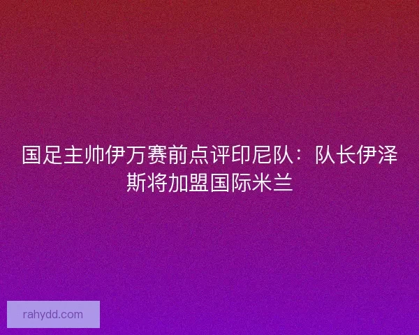 国足主帅伊万赛前点评印尼队：队长伊泽斯将加盟国际米兰