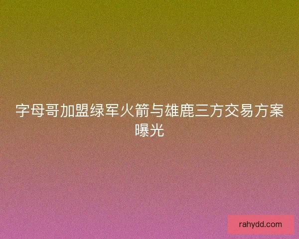 字母哥加盟绿军火箭与雄鹿三方交易方案曝光