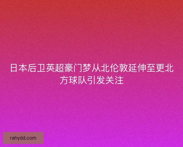 日本后卫英超豪门梦从北伦敦延伸至更北方球队引发关注
