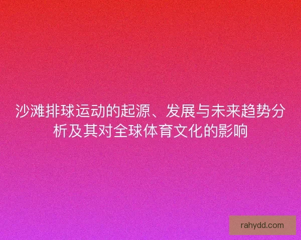 沙滩排球运动的起源、发展与未来趋势分析及其对全球体育文化的影响 沙滩排球运动的起源、发展与未来趋势分析及其对全球体育文化的影响