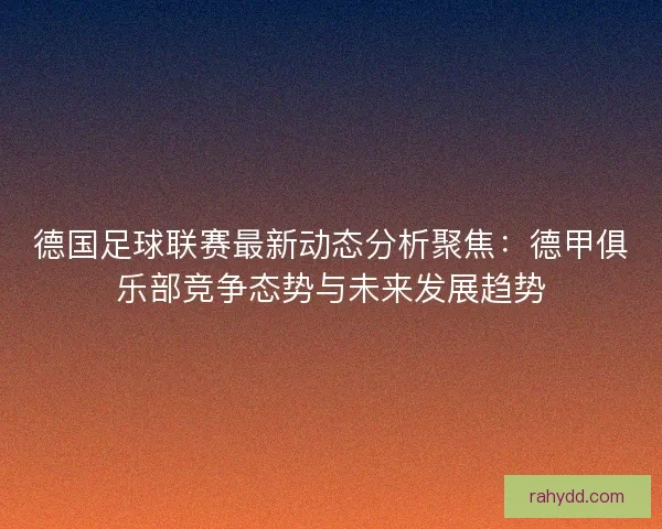 德国足球联赛最新动态分析聚焦:德甲俱乐部竞争态势与未来发展趋势 德国足球联赛最新动态分析聚焦:德甲俱乐部竞争态势与未来发展趋势