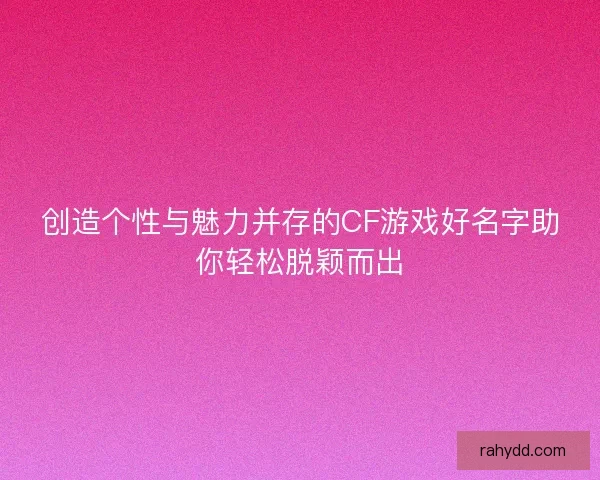 创造个性与魅力并存的CF游戏好名字助你轻松脱颖而出