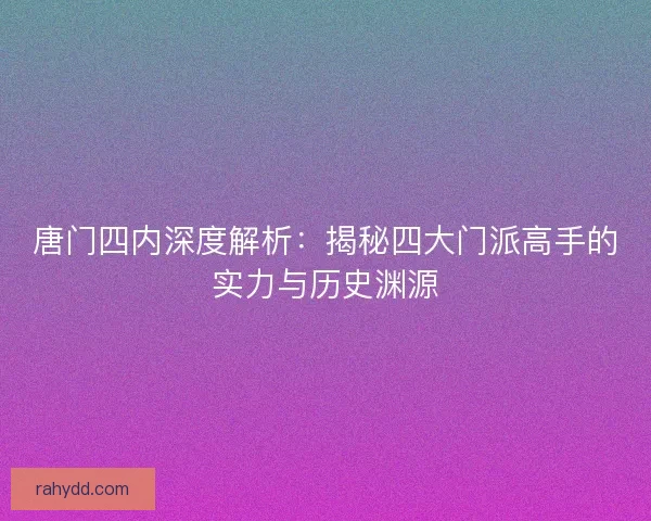 唐门四内深度解析：揭秘四大门派高手的实力与历史渊源