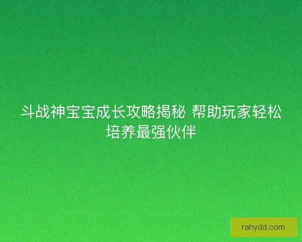 斗战神宝宝成长攻略揭秘 帮助玩家轻松培养最强伙伴