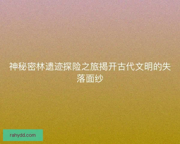 神秘密林遗迹探险之旅揭开古代文明的失落面纱