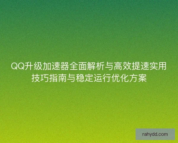 QQ升级加速器全面解析与高效提速实用技巧指南与稳定运行优化方案