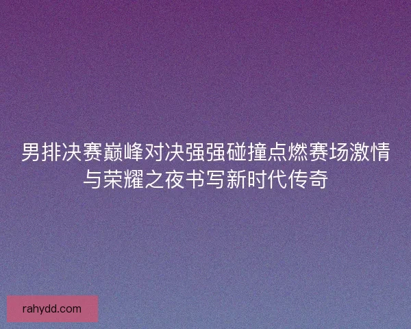 男排决赛巅峰对决强强碰撞点燃赛场激情与荣耀之夜书写新时代传奇 男排决赛巅峰对决强强碰撞点燃赛场激情与荣耀之夜书写新时代传奇