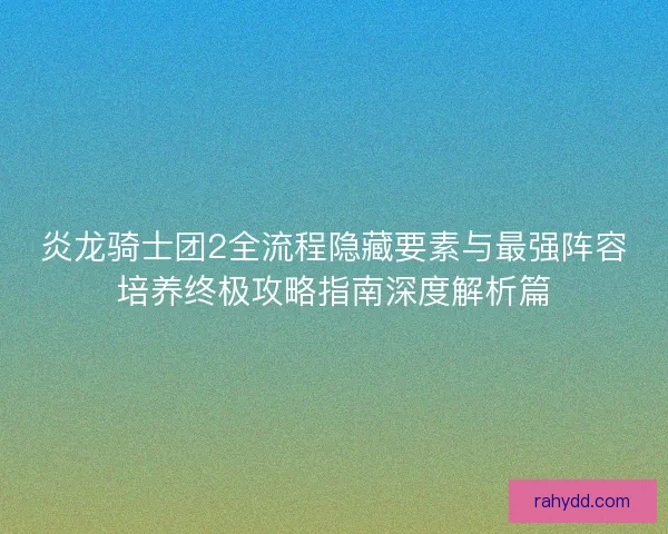 炎龙骑士团2全流程隐藏要素与最强阵容培养终极攻略指南深度解析篇