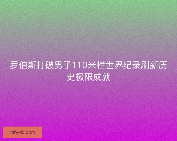罗伯斯打破男子110米栏世界纪录刷新历史极限成就