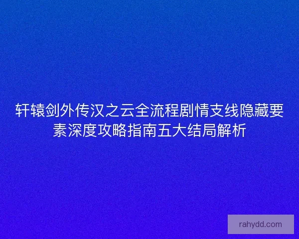 轩辕剑外传汉之云全流程剧情支线隐藏要素深度攻略指南五大结局解析