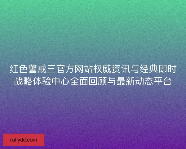 红色警戒三官方网站权威资讯与经典即时战略体验中心全面回顾与最新动态平台