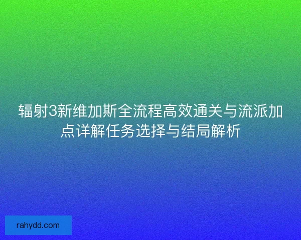 辐射3新维加斯全流程高效通关与流派加点详解任务选择与结局解析