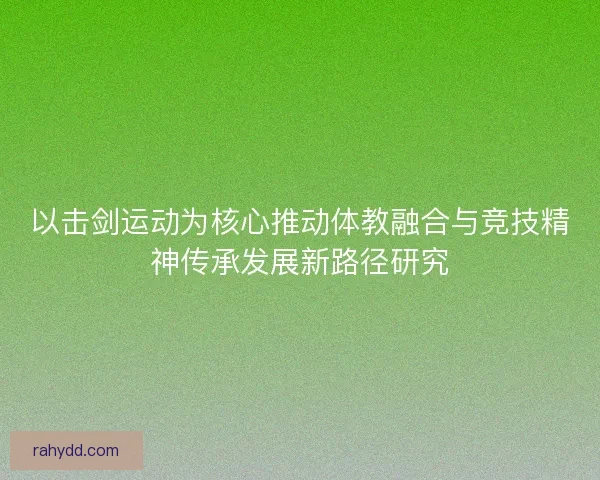 以击剑运动为核心推动体教融合与竞技精神传承发展新路径研究
