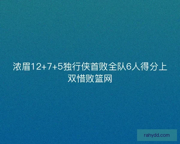 浓眉12+7+5独行侠首败全队6人得分上双惜败篮网