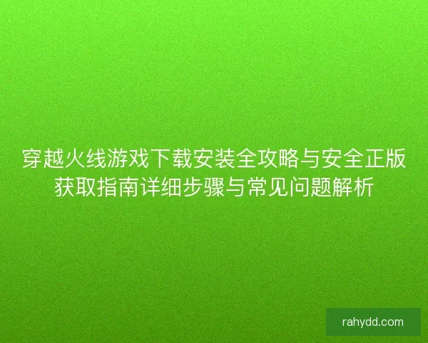 穿越火线游戏下载安装全攻略与安全正版获取指南详细步骤与常见问题解析 穿越火线游戏下载安装全攻略与安全正版获取指南详细步骤与常见问题解析