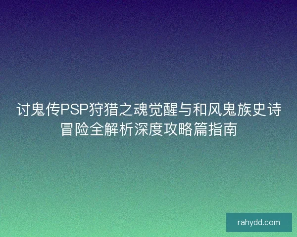 讨鬼传PSP狩猎之魂觉醒与和风鬼族史诗冒险全解析深度攻略篇指南