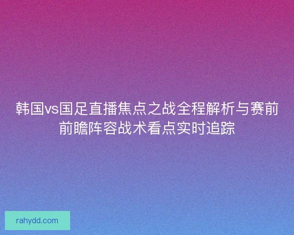韩国vs国足直播焦点之战全程解析与赛前前瞻阵容战术看点实时追踪 韩国vs国足直播焦点之战全程解析与赛前前瞻阵容战术看点实时追踪