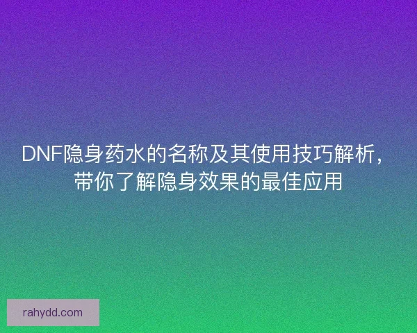 DNF隐身药水的名称及其使用技巧解析，带你了解隐身效果的最佳应用