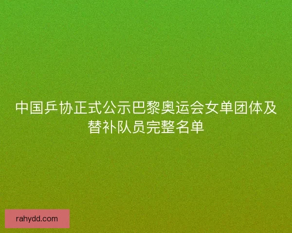 中国乒协正式公示巴黎奥运会女单团体及替补队员完整名单 中国乒协正式公示巴黎奥运会女单团体及替补队员完整名单