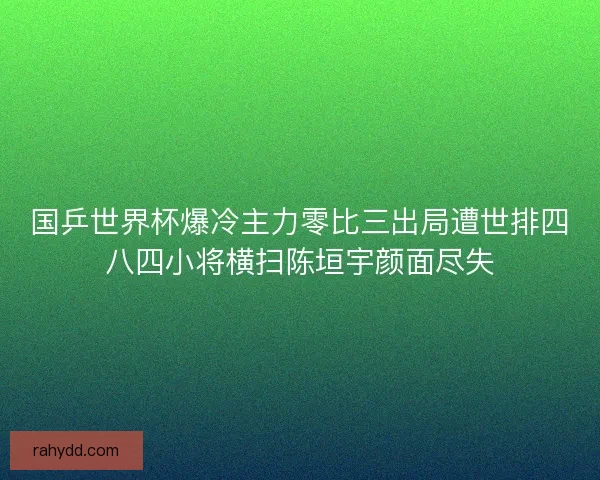 国乒世界杯爆冷主力零比三出局遭世排四八四小将横扫陈垣宇颜面尽失