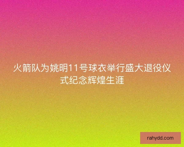 火箭队为姚明11号球衣举行盛大退役仪式纪念辉煌生涯 火箭队为姚明11号球衣举行盛大退役仪式纪念辉煌生涯