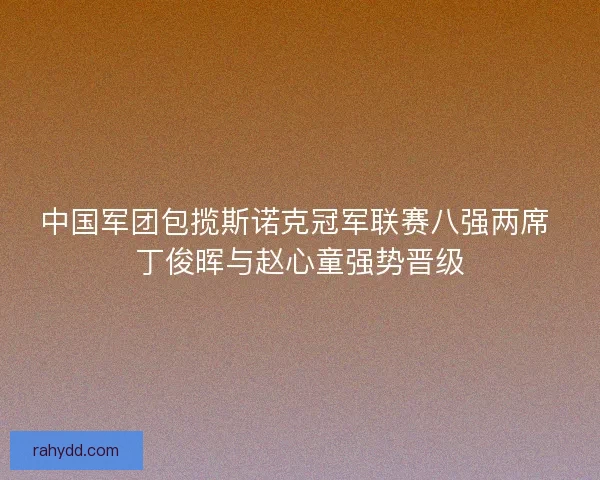 中国军团包揽斯诺克冠军联赛八强两席 丁俊晖与赵心童强势晋级