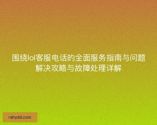 围绕lol客服电话的全面服务指南与问题解决攻略与故障处理详解