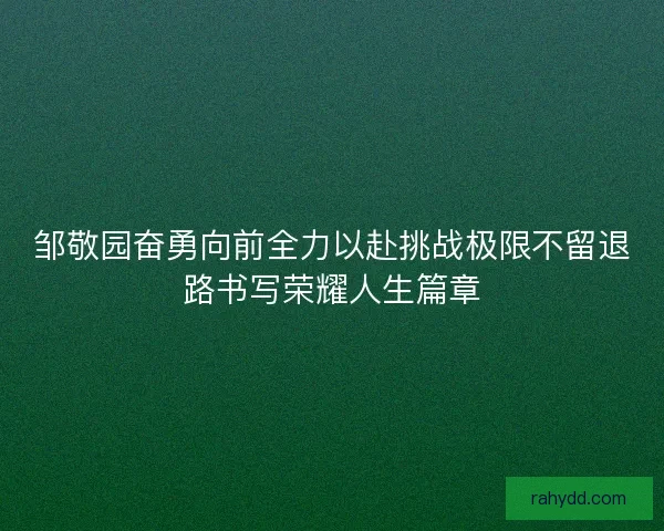 邹敬园奋勇向前全力以赴挑战极限不留退路书写荣耀人生篇章 邹敬园奋勇向前全力以赴挑战极限不留退路书写荣耀人生篇章