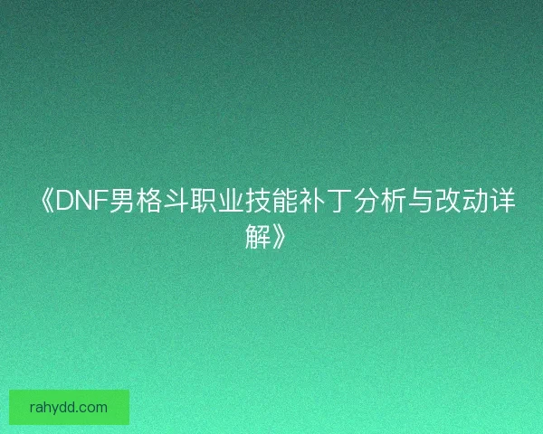 《DNF男格斗职业技能补丁分析与改动详解》 《DNF男格斗职业技能补丁分析与改动详解》