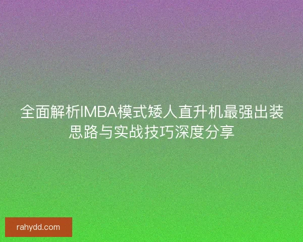 全面解析IMBA模式矮人直升机最强出装思路与实战技巧深度分享 全面解析IMBA模式矮人直升机最强出装思路与实战技巧深度分享