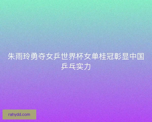 朱雨玲勇夺女乒世界杯女单桂冠彰显中国乒乓实力 朱雨玲勇夺女乒世界杯女单桂冠彰显中国乒乓实力