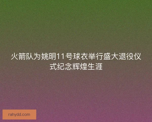 火箭队为姚明11号球衣举行盛大退役仪式纪念辉煌生涯 火箭队为姚明11号球衣举行盛大退役仪式纪念辉煌生涯