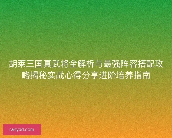 胡莱三国真武将全解析与最强阵容搭配攻略揭秘实战心得分享进阶培养指南 胡莱三国真武将全解析与最强阵容搭配攻略揭秘实战心得分享进阶培养指南