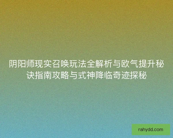 阴阳师现实召唤玩法全解析与欧气提升秘诀指南攻略与式神降临奇迹探秘 阴阳师现实召唤玩法全解析与欧气提升秘诀指南攻略与式神降临奇迹探秘