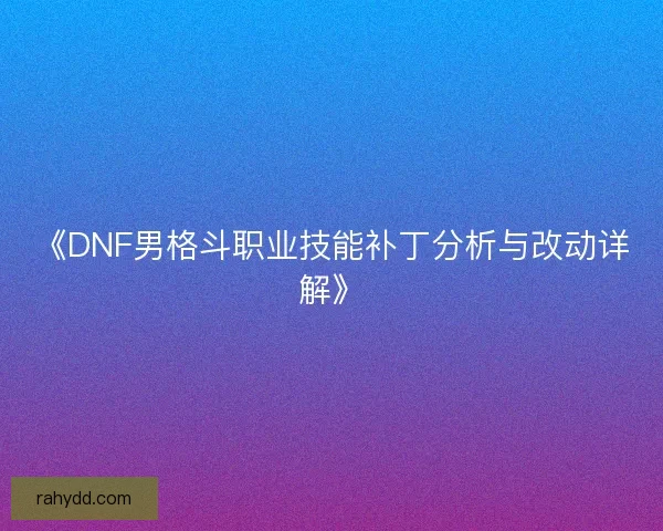 《DNF男格斗职业技能补丁分析与改动详解》 《DNF男格斗职业技能补丁分析与改动详解》