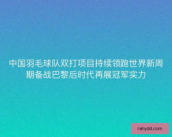 中国羽毛球队双打项目持续领跑世界新周期备战巴黎后时代再展冠军实力 中国羽毛球队双打项目持续领跑世界新周期备战巴黎后时代再展冠军实力