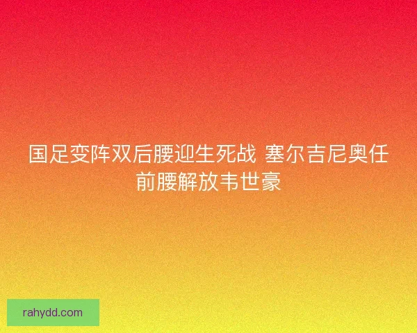 国足变阵双后腰迎生死战 塞尔吉尼奥任前腰解放韦世豪