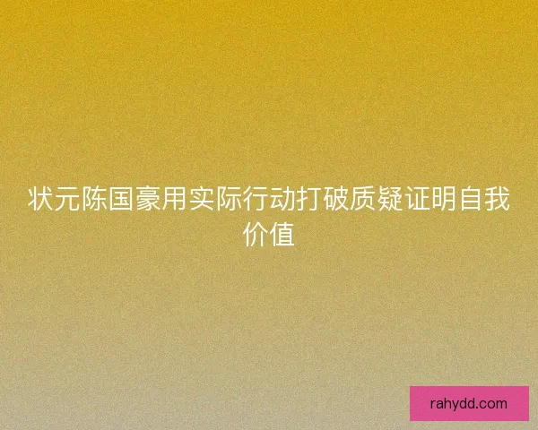 状元陈国豪用实际行动打破质疑证明自我价值 状元陈国豪用实际行动打破质疑证明自我价值