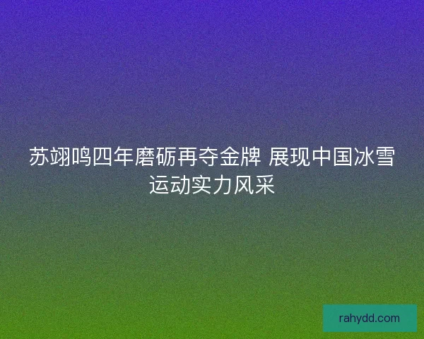 苏翊鸣四年磨砺再夺金牌 展现中国冰雪运动实力风采