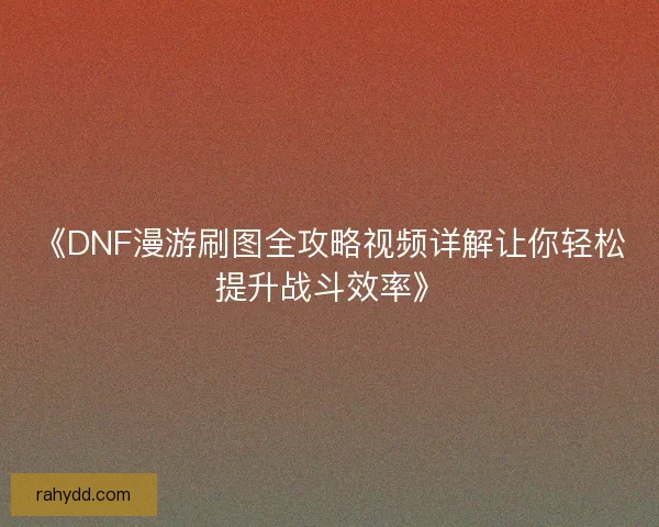 《DNF漫游刷图全攻略视频详解让你轻松提升战斗效率》