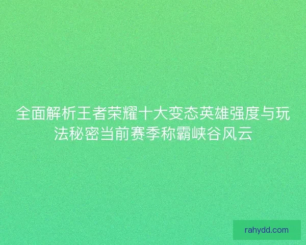 全面解析王者荣耀十大变态英雄强度与玩法秘密当前赛季称霸峡谷风云