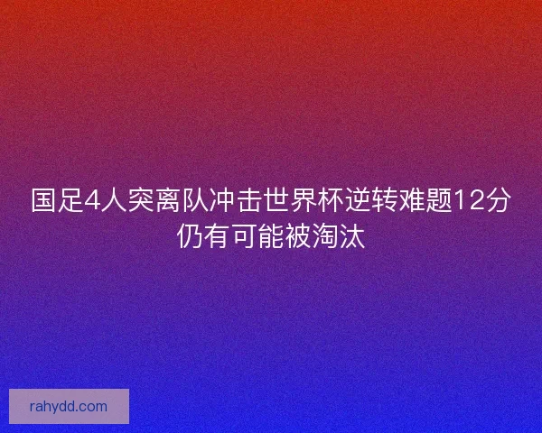 国足4人突离队冲击世界杯逆转难题12分仍有可能被淘汰