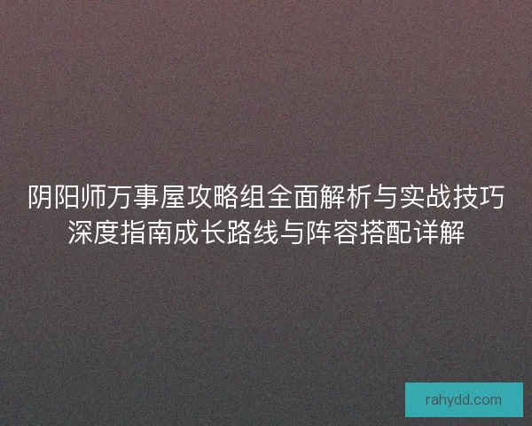 阴阳师万事屋攻略组全面解析与实战技巧深度指南成长路线与阵容搭配详解