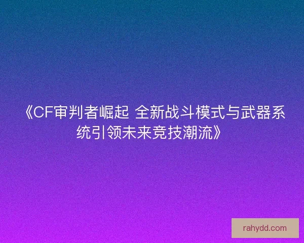 《CF审判者崛起 全新战斗模式与武器系统引领未来竞技潮流》 《CF审判者崛起 全新战斗模式与武器系统引领未来竞技潮流》
