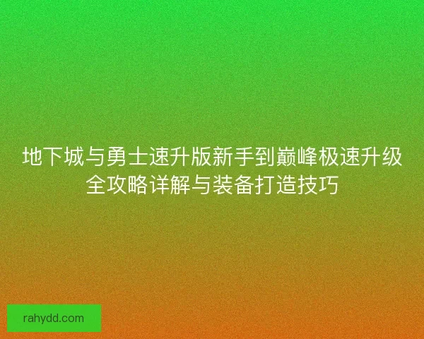 地下城与勇士速升版新手到巅峰极速升级全攻略详解与装备打造技巧 地下城与勇士速升版新手到巅峰极速升级全攻略详解与装备打造技巧